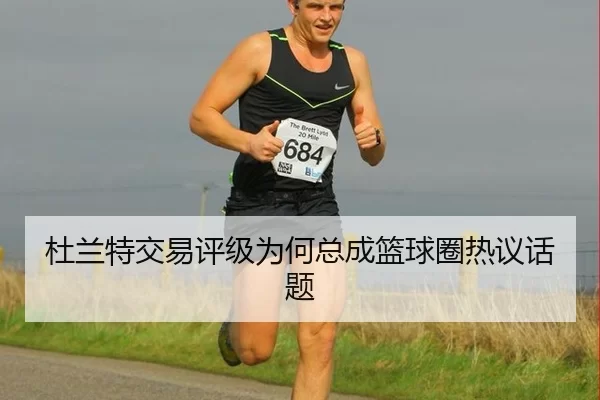 杜兰特交易评级为何总成篮球圈热议话题
